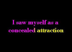I saw myself as a

concealed attraction