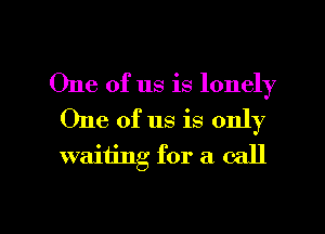 One of us is lonely
One of us is only

waiiing for a call

g