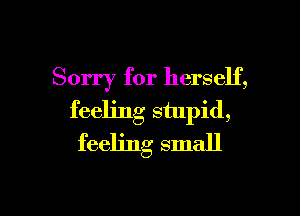 Sorry for herself,
feeling stupid,
feeling small

g