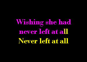 Wishing she had
never left at all
N ever left at all

g