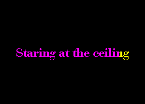 Staring at the ceiling