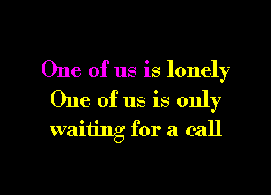 One of us is lonely
One of us is only

waiiing for a call

g