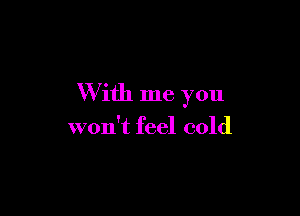 W ith me you

won't feel cold