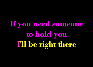 If you need someone
to hold you
I'll be right there