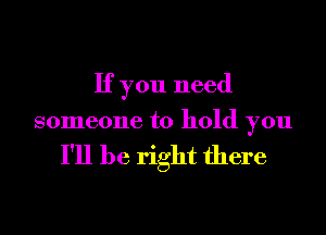 If you need

someone to hold you

I'll be right there