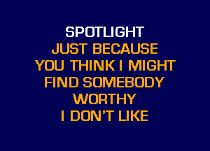 SPOTLIGHT
JUST BECAUSE
YOU THINKI MIGHT
FIND SOMEBODY
WORTHY
I DON'T LIKE

g