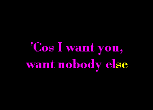 'Cos I want you,

want nobody else