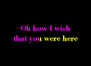 Oh how I Wish

that you were here