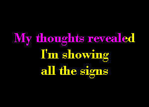 My thoughts revealed
I'm showing

all the Signs