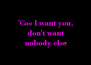 'Cos I want you,

don't want
nobody else