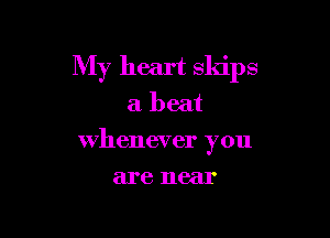 My heart skips

a beat
whenever you
are near