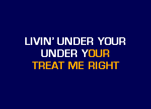 LIVIN' UNDER YOUR
UNDER YOUR

TREAT ME RIGHT