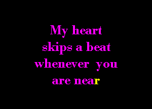 My heart
skips a beat

whenever you
are near