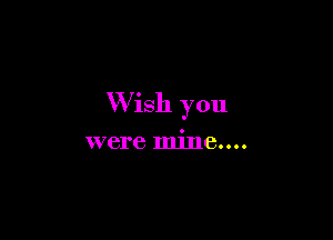 W ish you

were mine....