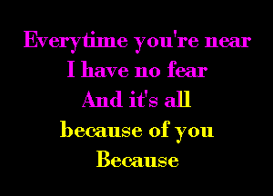 Everyiime you're near
I have no fear
And it's all
because of you
Because