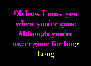 Oh how I miss you
When you're gone
Although you're
never gone for long
Long