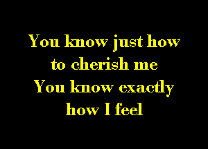 You know just how
to cherish me
You know exactly

how I feel

g