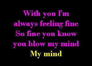 With you I'm
always feeling fine
So fine you know
you blow my mind

My mind