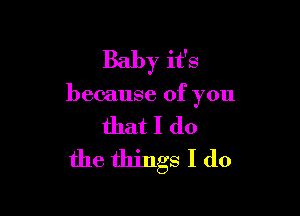 Baby it's

because of you

that I do
the things I do