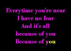 Everyiime you're near
I have no fear
And it's all
because of you
Because of you