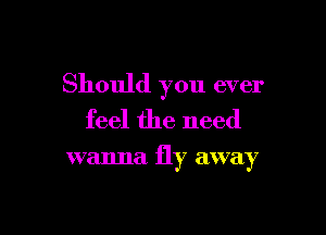 Should you ever
feel the need

wanna fly away
