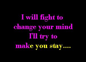 I will fight to
change your mind
I'll try to
make you stay....

g