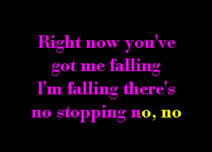 Right now you've

got me falling
I'm falling there's

no stopping no, no