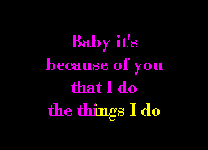 Baby it's

because of you

that I do
the things I do