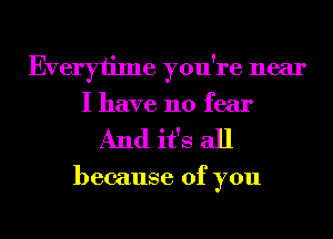 Everyiime you're near
I have no fear
And it's all

because of you