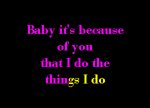 Baby it's because

ofyou
that I do the
things I (10
