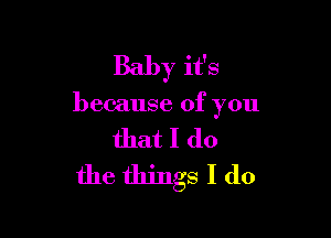 Baby it's

because of you

that I do
the things I do