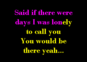 Said if there were
days I was lonely
to call you
You would be

there yeah... I