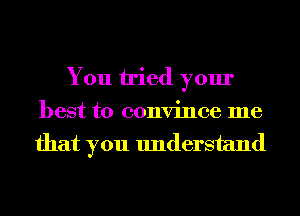 You tried your
best to convince me
that you understand