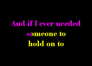 And if I ever needed

someone to
hold on to