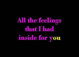 All the feelings
that I had

inside for you