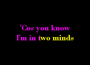 'Cos you know

I'm in two minds