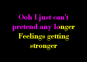 Ooh I just can't
pretend any longer
Feelings getting
stronger