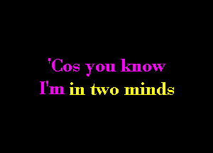 'Cos you know

I'm in two minds