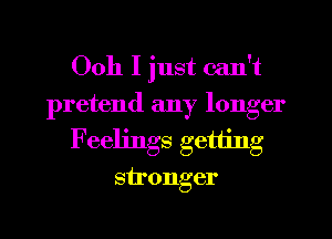 Ooh I just can't
pretend any longer
Feelings getting
stronger