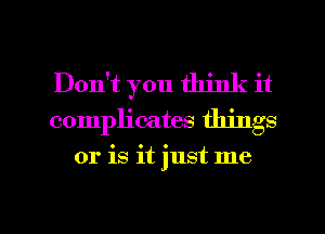 Don't you think it
complicates things

or is it just me

Q