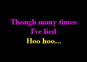 Though many times

I've lied
H00 hoo...