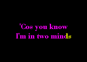 'Cos you know

I'm in two minds