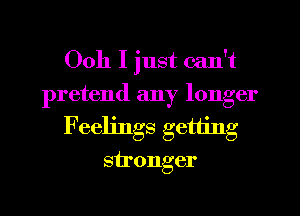 Ooh I just can't
pretend any longer
Feelings getting
stronger