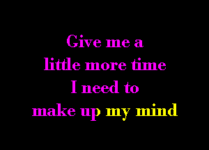 Give me a
little more tilne
I need to
make up my mind