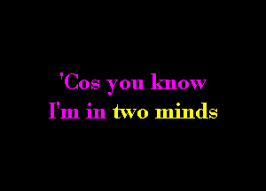 'Cos you know

I'm in two minds