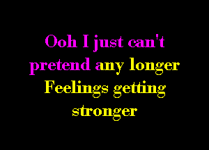 Ooh I just can't
pretend any longer
Feelings getting
stronger