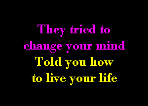 They tried to
change your mind
Told you how
to live your life

g