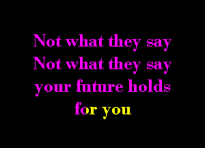 Not what they say

Not what they say

your future holds
for you

Q