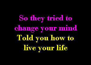 So they tried to
change your mind
Told you how to
live your life

g