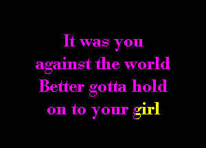 It was you
against the world
Better gotta hold

on to your girl

g